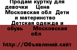 Продам куртку для девочки  › Цена ­ 2 000 - Московская обл. Дети и материнство » Детская одежда и обувь   . Московская обл.